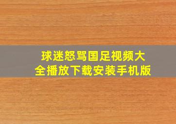 球迷怒骂国足视频大全播放下载安装手机版