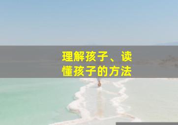 理解孩子、读懂孩子的方法