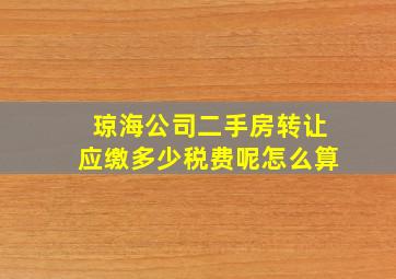 琼海公司二手房转让应缴多少税费呢怎么算