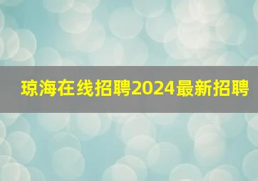 琼海在线招聘2024最新招聘