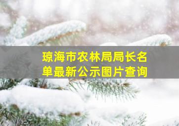 琼海市农林局局长名单最新公示图片查询