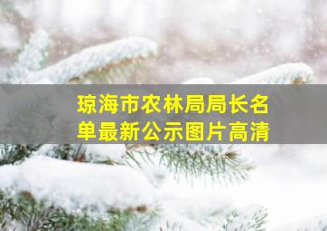 琼海市农林局局长名单最新公示图片高清