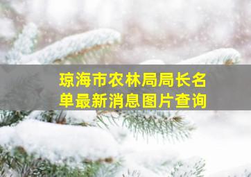 琼海市农林局局长名单最新消息图片查询