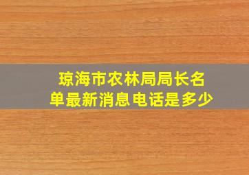 琼海市农林局局长名单最新消息电话是多少