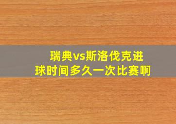 瑞典vs斯洛伐克进球时间多久一次比赛啊