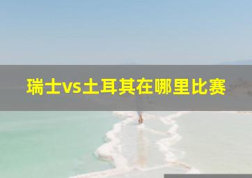 瑞士vs土耳其在哪里比赛