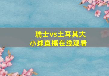 瑞士vs土耳其大小球直播在线观看