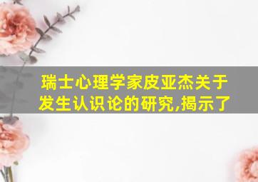 瑞士心理学家皮亚杰关于发生认识论的研究,揭示了