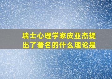 瑞士心理学家皮亚杰提出了著名的什么理论是