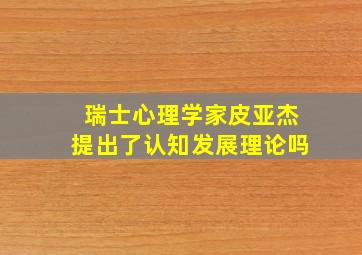 瑞士心理学家皮亚杰提出了认知发展理论吗