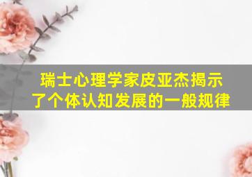 瑞士心理学家皮亚杰揭示了个体认知发展的一般规律