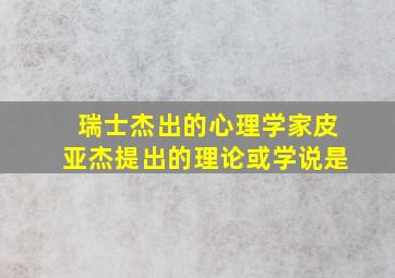 瑞士杰出的心理学家皮亚杰提出的理论或学说是