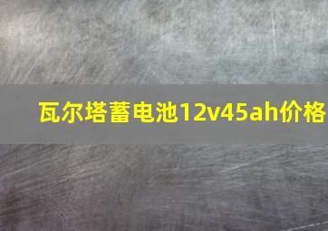 瓦尔塔蓄电池12v45ah价格