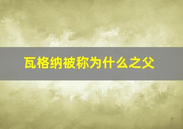 瓦格纳被称为什么之父