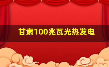 甘肃100兆瓦光热发电