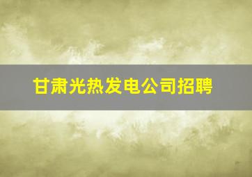 甘肃光热发电公司招聘