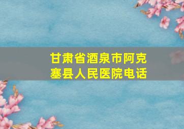 甘肃省酒泉市阿克塞县人民医院电话