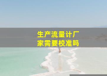 生产流量计厂家需要校准吗