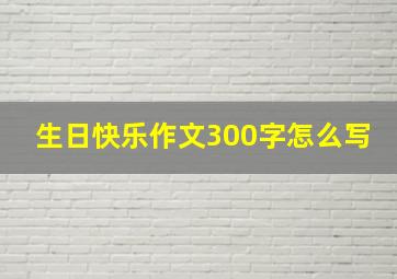 生日快乐作文300字怎么写