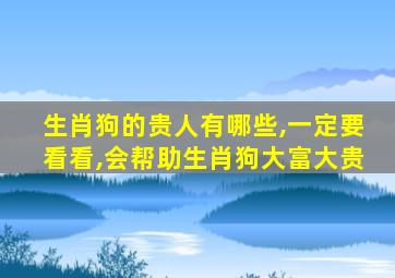 生肖狗的贵人有哪些,一定要看看,会帮助生肖狗大富大贵