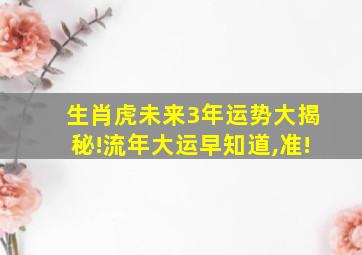 生肖虎未来3年运势大揭秘!流年大运早知道,准!