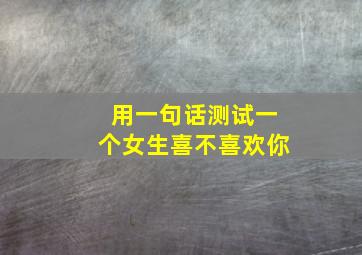 用一句话测试一个女生喜不喜欢你