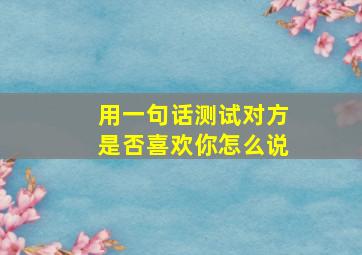 用一句话测试对方是否喜欢你怎么说