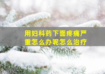 用妇科药下面疼痛严重怎么办呢怎么治疗