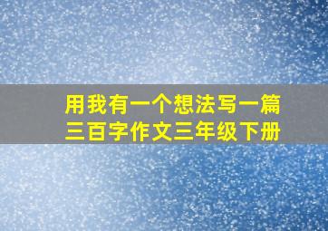 用我有一个想法写一篇三百字作文三年级下册