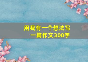 用我有一个想法写一篇作文300字