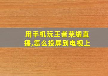 用手机玩王者荣耀直播,怎么投屏到电视上