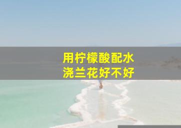 用柠檬酸配水浇兰花好不好