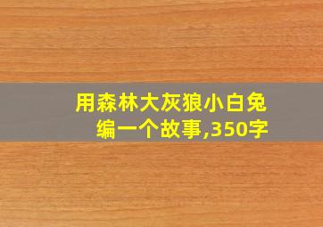 用森林大灰狼小白兔编一个故事,350字