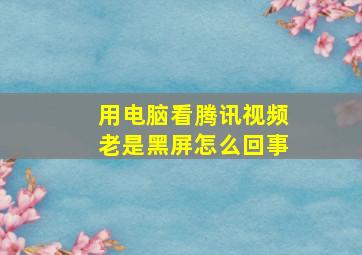 用电脑看腾讯视频老是黑屏怎么回事