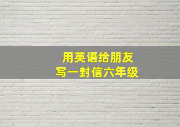 用英语给朋友写一封信六年级