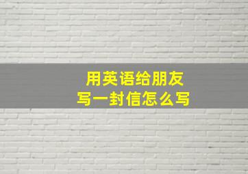 用英语给朋友写一封信怎么写