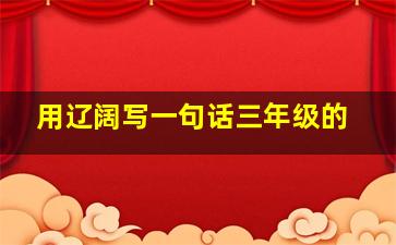 用辽阔写一句话三年级的