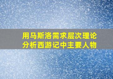 用马斯洛需求层次理论分析西游记中主要人物