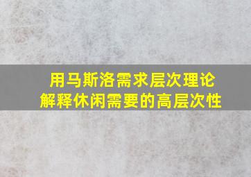 用马斯洛需求层次理论解释休闲需要的高层次性