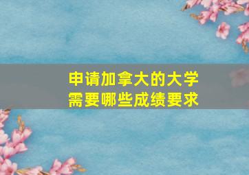 申请加拿大的大学需要哪些成绩要求