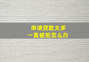 申请贷款太多一直被拒怎么办