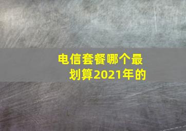 电信套餐哪个最划算2021年的