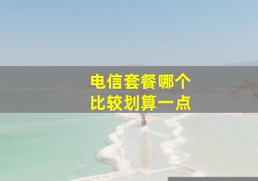 电信套餐哪个比较划算一点