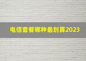 电信套餐哪种最划算2023