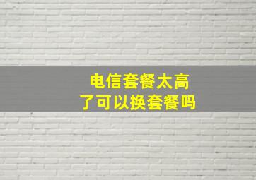 电信套餐太高了可以换套餐吗