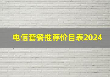 电信套餐推荐价目表2024