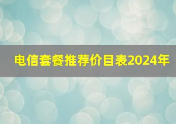 电信套餐推荐价目表2024年