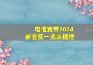 电信宽带2024新套餐一览表福建