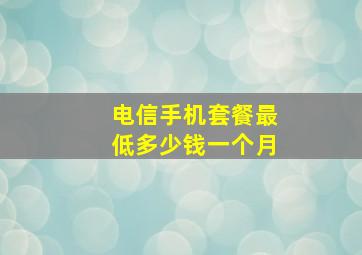 电信手机套餐最低多少钱一个月