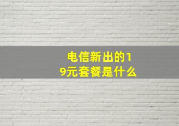 电信新出的19元套餐是什么